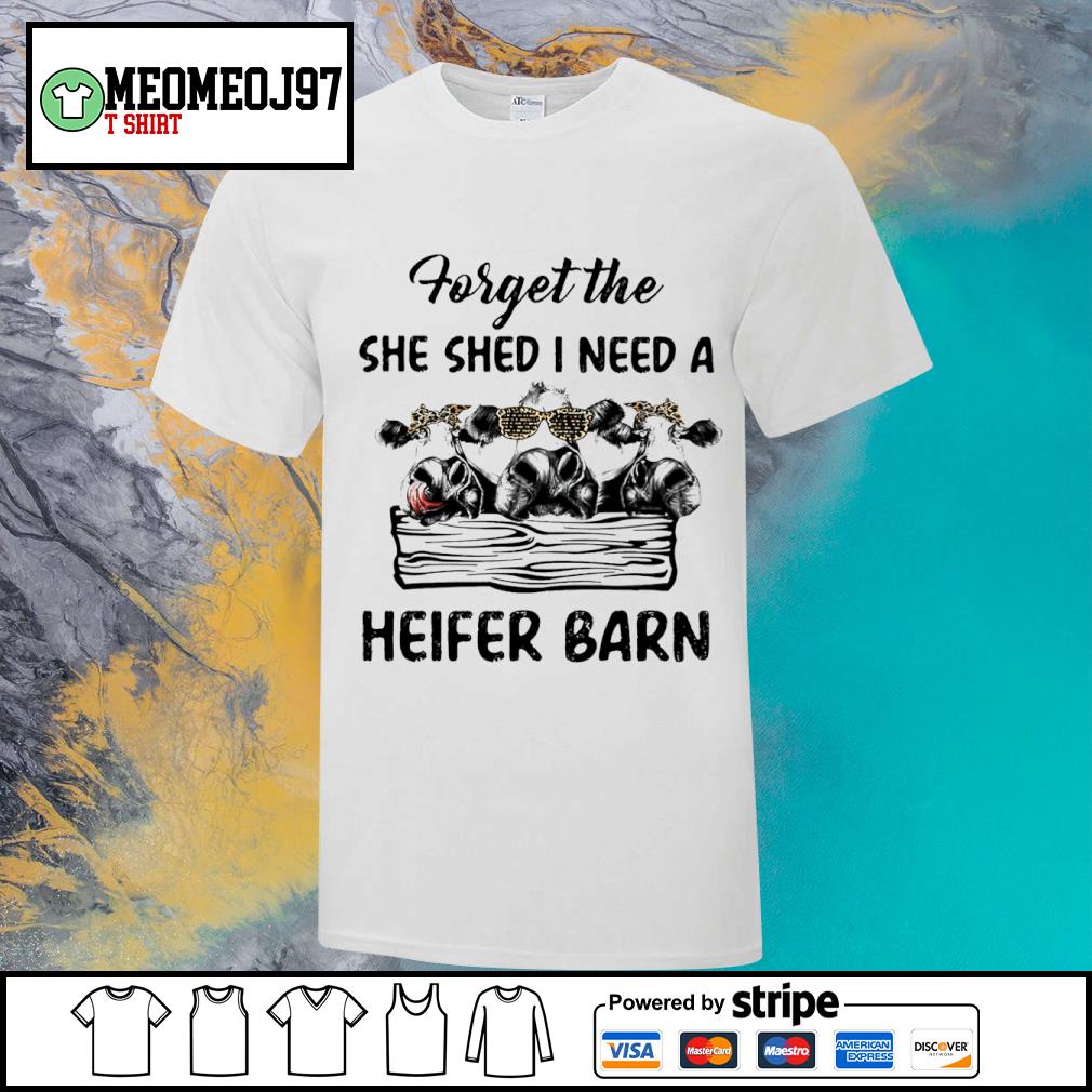 Official cows Forget the she shed I need a Heifer Barn shirt