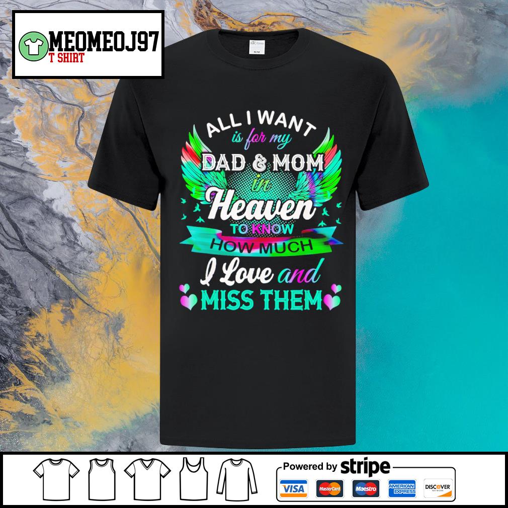 Original all I want is for my dad and mom in heaven to know how much I love and miss them shirt